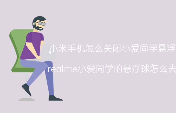 小米手机怎么关闭小爱同学悬浮窗 realme小爱同学的悬浮球怎么去掉？